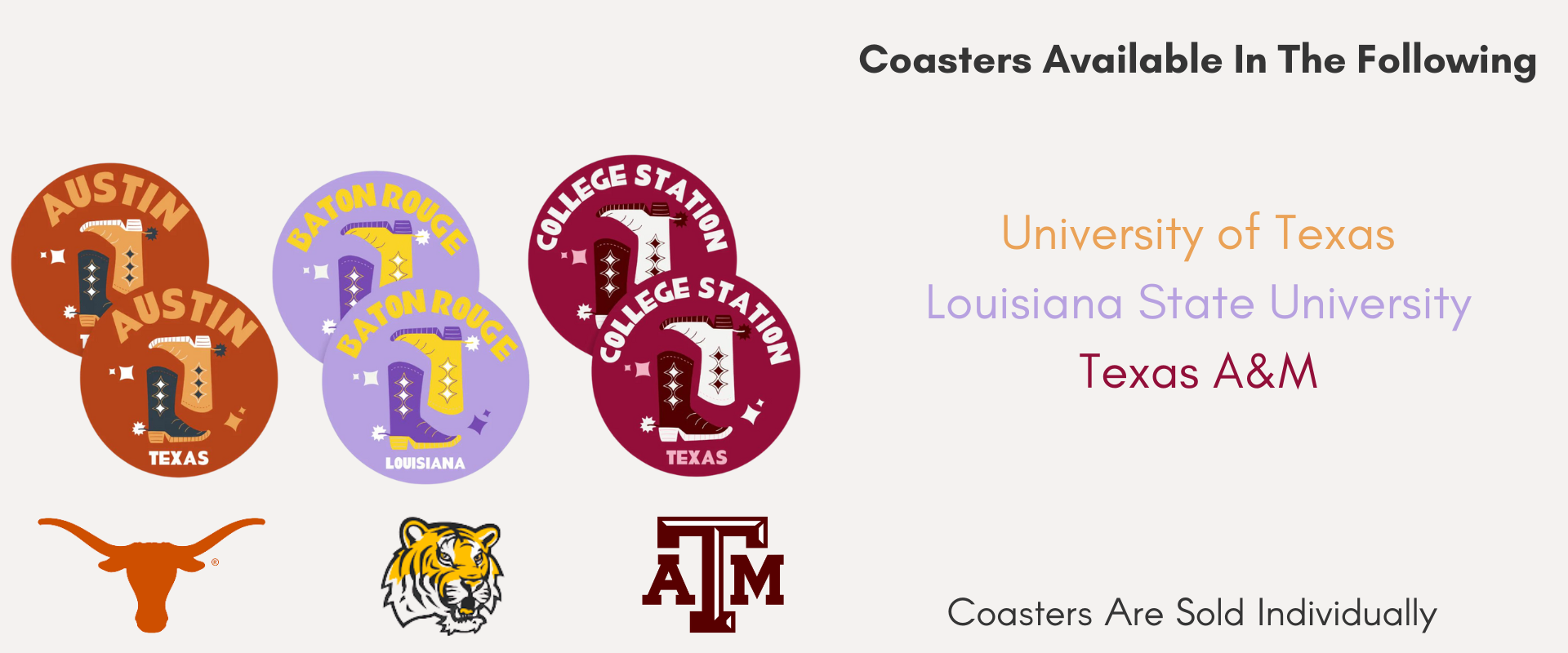 Different coaster variations. University of Texas Longhorns Austin. Louisiana State University Baton Rouge Tigers. Texas A&M College Station Aggies